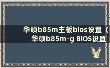 华硕b85m主板bios设置（华硕b85m-g BIOS设置）